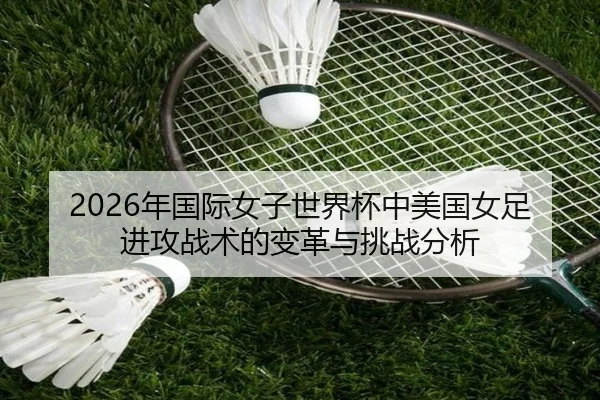 2026年国际女子世界杯中美国女足进攻战术的变革与挑战分析（HTH Sports）