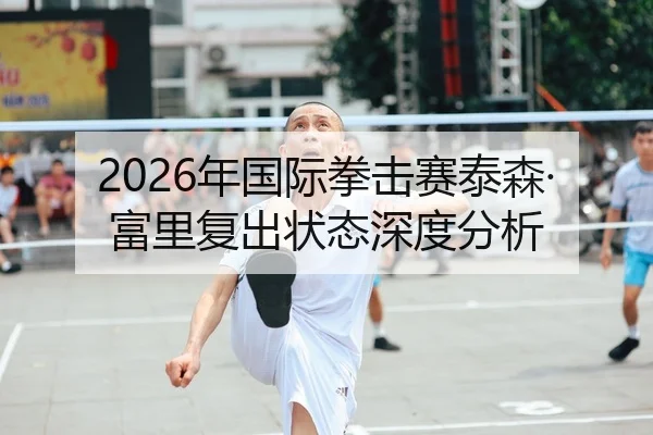 2026年国际拳击赛泰森·富里复出状态深度分析
