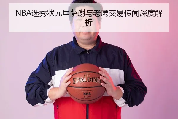 NBA选秀状元里萨谢与老鹰交易传闻深度解析
