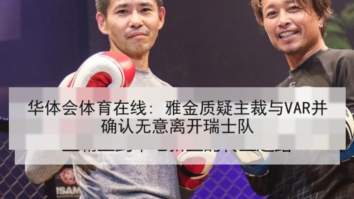 华体会体育在线: 雅金质疑主裁与VAR并确认无意离开瑞士队