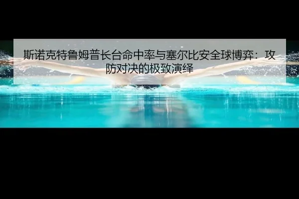 斯诺克特鲁姆普长台命中率与塞尔比安全球博弈：攻防对决的极致演绎