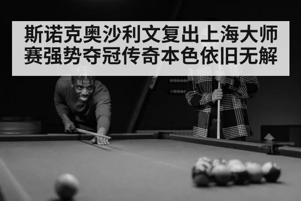 斯诺克奥沙利文复出上海大师赛强势夺冠传奇本色依旧无解