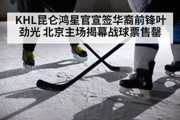KHL昆仑鸿星官宣签华裔前锋叶劲光 北京主场揭幕战球票售罄